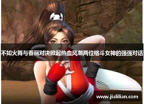 不知火舞与春丽对决掀起热血风潮两位格斗女神的强强对话