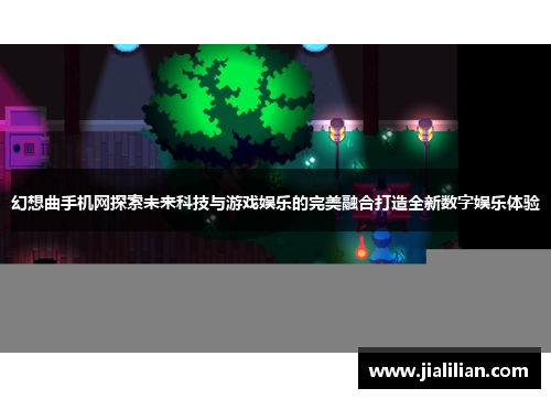 幻想曲手机网探索未来科技与游戏娱乐的完美融合打造全新数字娱乐体验