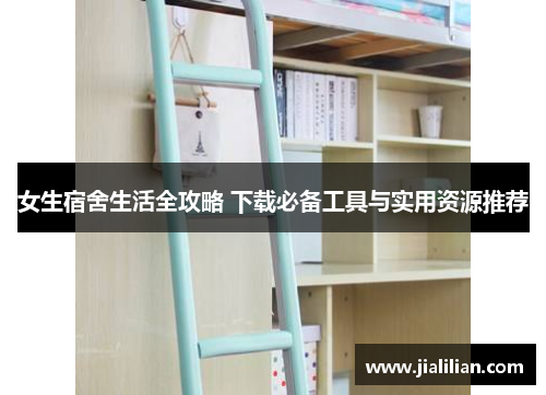 女生宿舍生活全攻略 下载必备工具与实用资源推荐